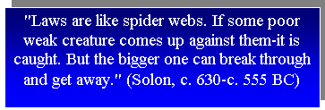 Text Box: "Laws are like spider webs. If some poor weak creature comes up against them-it is caught. But the bigger one can break through and get away." (Solon, c. 630-c. 555 BC)